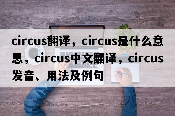 circus翻譯，circus是什么意思，circus中文翻譯，circus發(fā)音、用法及例句