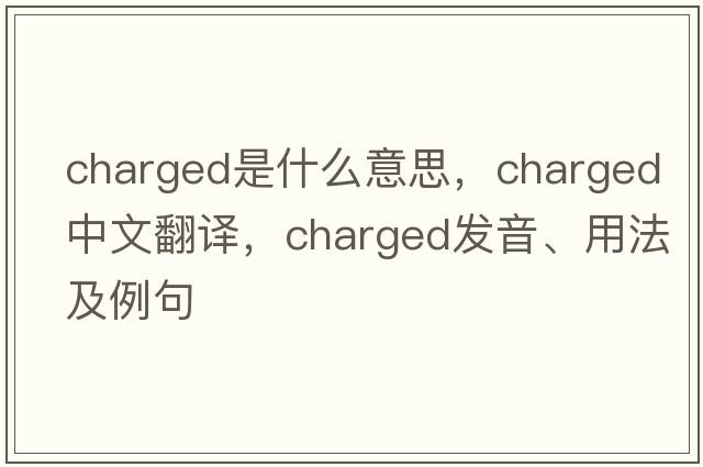charged是什么意思，charged中文翻譯，charged發(fā)音、用法及例句