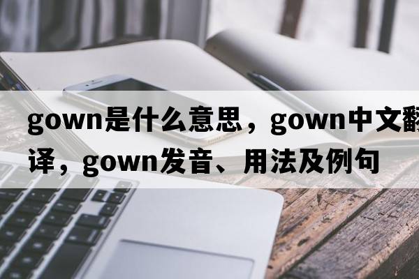 gown是什么意思，gown中文翻譯，gown發(fā)音、用法及例句
