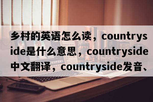 鄉(xiāng)村的英語怎么讀，countryside是什么意思，countryside中文翻譯，countryside發(fā)音、用法及例句