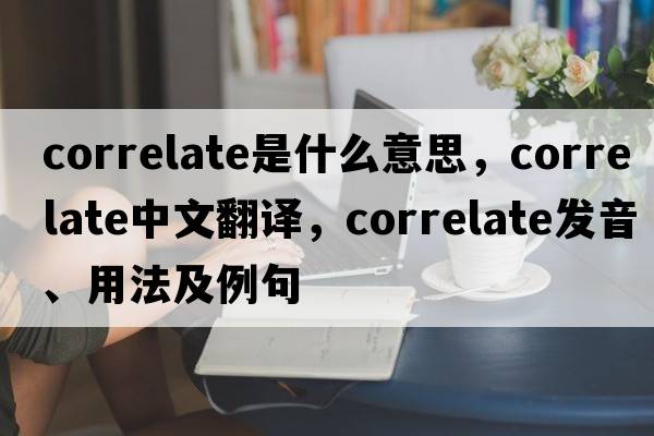 correlate是什么意思，correlate中文翻譯，correlate發(fā)音、用法及例句