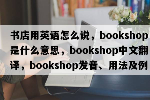 書(shū)店用英語(yǔ)怎么說(shuō)，bookshop是什么意思，bookshop中文翻譯，bookshop發(fā)音、用法及例句