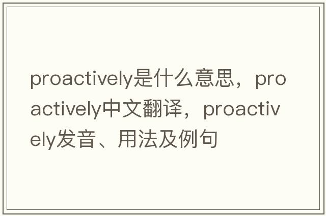 proactively是什么意思，proactively中文翻譯，proactively發(fā)音、用法及例句