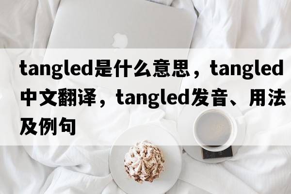 tangled是什么意思，tangled中文翻譯，tangled發(fā)音、用法及例句