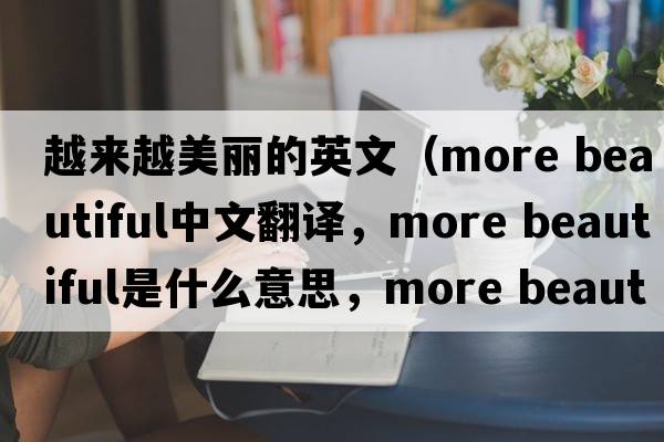 越來越美麗的英文（more beautiful中文翻譯，more beautiful是什么意思，more beautiful發(fā)音、用法及例句）