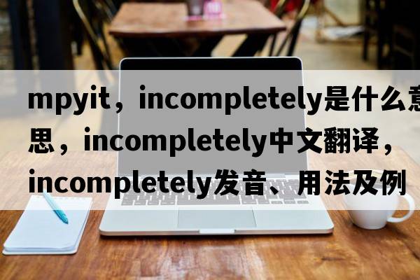 mpyit，incompletely是什么意思，incompletely中文翻譯，incompletely發(fā)音、用法及例句