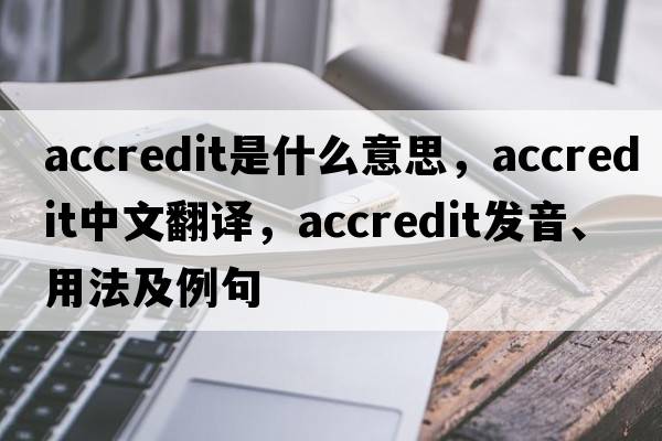 accredit是什么意思，accredit中文翻譯，accredit發(fā)音、用法及例句