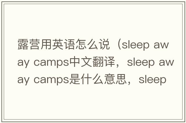 露營用英語怎么說（sleep away camps中文翻譯，sleep away camps是什么意思，sleep away camps發(fā)音、用法及例句）