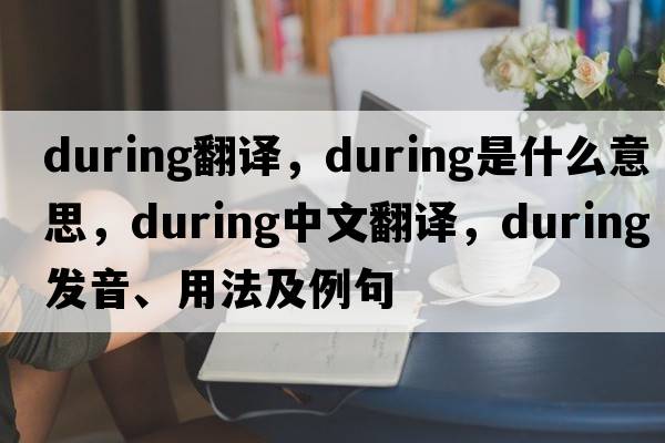 during翻譯，during是什么意思，during中文翻譯，during發(fā)音、用法及例句