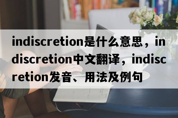 indiscretion是什么意思，indiscretion中文翻譯，indiscretion發(fā)音、用法及例句