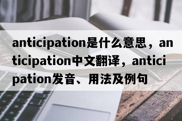 anticipation是什么意思，anticipation中文翻譯，anticipation發(fā)音、用法及例句