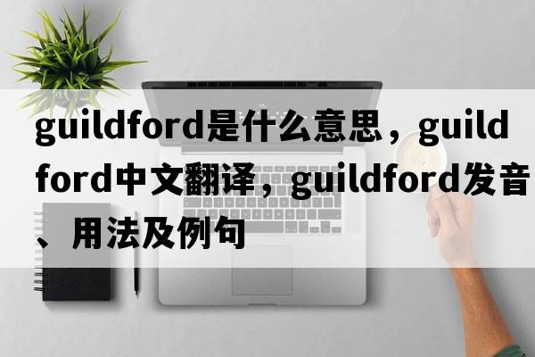 Guildford是什么意思，Guildford中文翻譯，Guildford發(fā)音、用法及例句