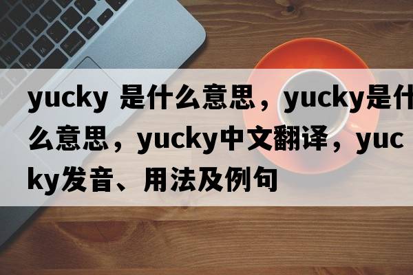 yucky 是什么意思，yucky是什么意思，yucky中文翻譯，yucky發(fā)音、用法及例句