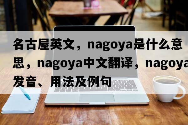 名古屋英文，nagoya是什么意思，nagoya中文翻譯，nagoya發(fā)音、用法及例句