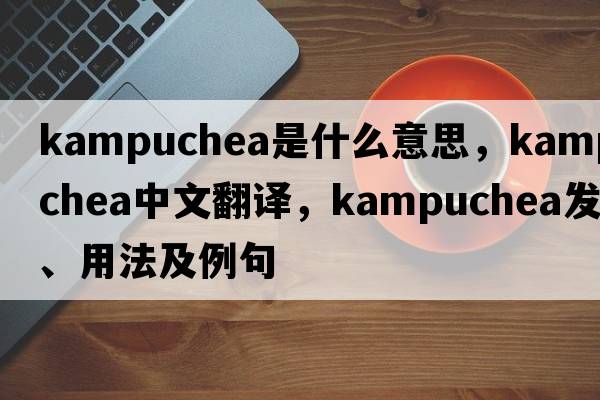 Kampuchea是什么意思，Kampuchea中文翻譯，Kampuchea發(fā)音、用法及例句
