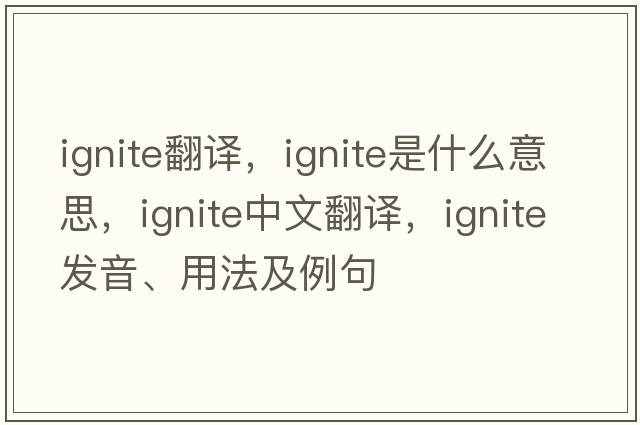 ignite翻譯，ignite是什么意思，ignite中文翻譯，ignite發(fā)音、用法及例句
