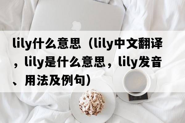 lily什么意思（lily中文翻譯，lily是什么意思，lily發(fā)音、用法及例句）