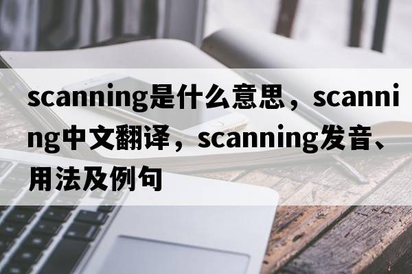 scanning是什么意思，scanning中文翻譯，scanning發(fā)音、用法及例句