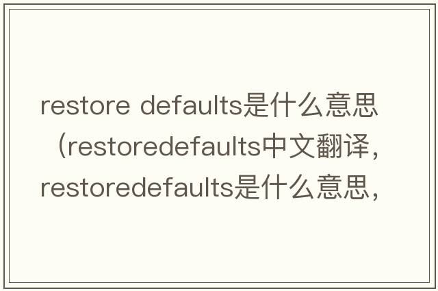 restore defaults是什么意思（restoredefaults中文翻譯，restoredefaults是什么意思，restoredefaults發(fā)音、用法及例句）