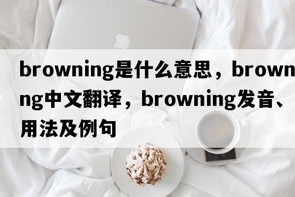 Browning是什么意思，Browning中文翻譯，Browning發(fā)音、用法及例句