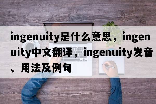 ingenuity是什么意思，ingenuity中文翻譯，ingenuity發(fā)音、用法及例句