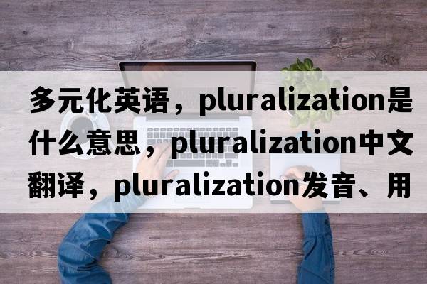 多元化英語，pluralization是什么意思，pluralization中文翻譯，pluralization發(fā)音、用法及例句