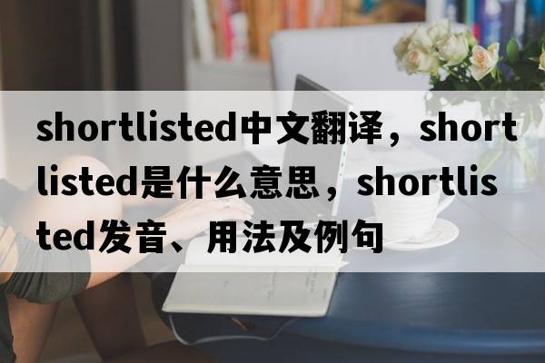 shortlisted中文翻譯，shortlisted是什么意思，shortlisted發(fā)音、用法及例句