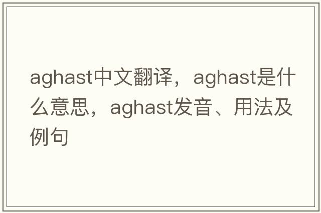 aghast中文翻譯，aghast是什么意思，aghast發(fā)音、用法及例句
