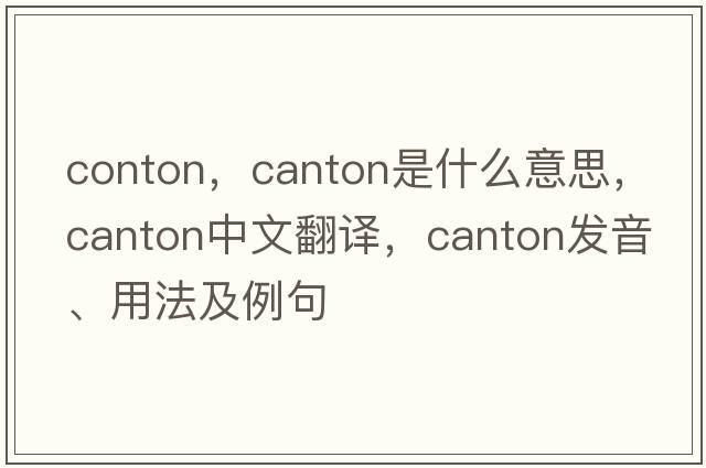 conton，canton是什么意思，canton中文翻譯，canton發(fā)音、用法及例句