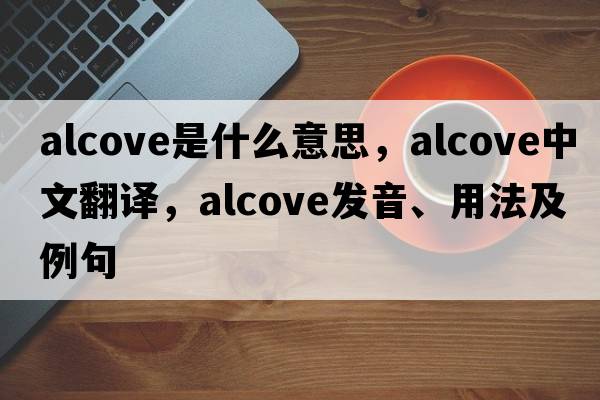 alcove是什么意思，alcove中文翻譯，alcove發(fā)音、用法及例句