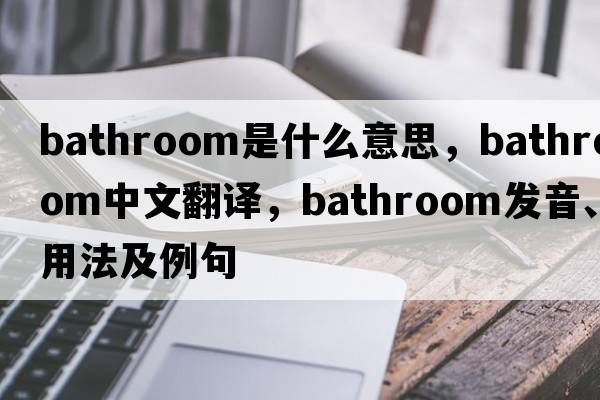 bathroom是什么意思，bathroom中文翻譯，bathroom發(fā)音、用法及例句