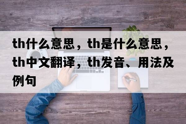 th什么意思，Th是什么意思，Th中文翻譯，Th發(fā)音、用法及例句