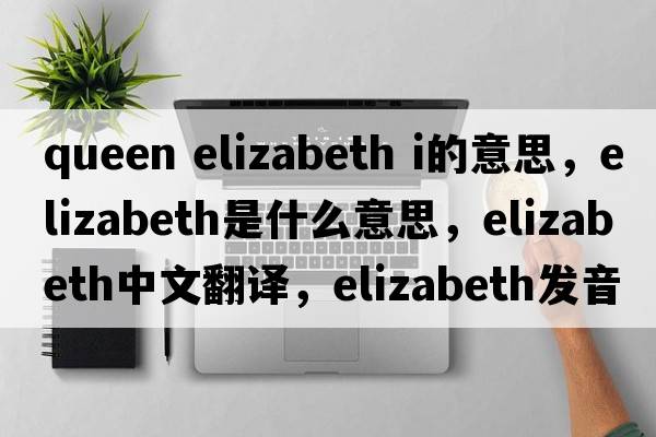 queen elizabeth i的意思，elizabeth是什么意思，elizabeth中文翻譯，elizabeth發(fā)音、用法及例句