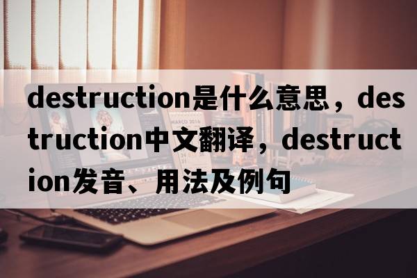 destruction是什么意思，destruction中文翻譯，destruction發(fā)音、用法及例句