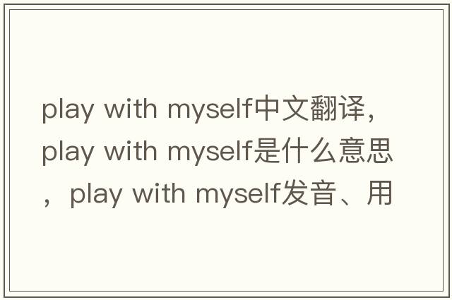 play with myself中文翻譯，play with myself是什么意思，play with myself發(fā)音、用法及例句