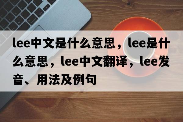 lee中文是什么意思，lee是什么意思，lee中文翻譯，lee發(fā)音、用法及例句
