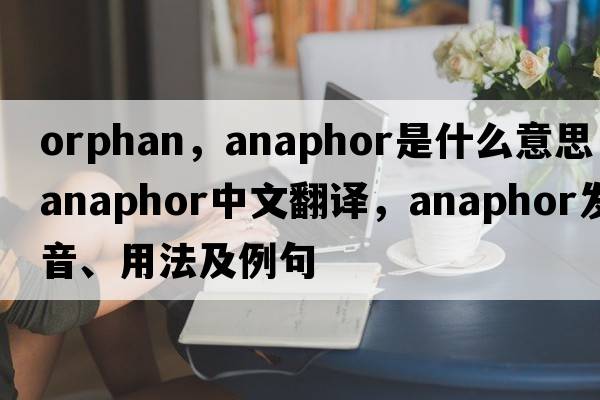 orphan，anaphor是什么意思，anaphor中文翻譯，anaphor發(fā)音、用法及例句