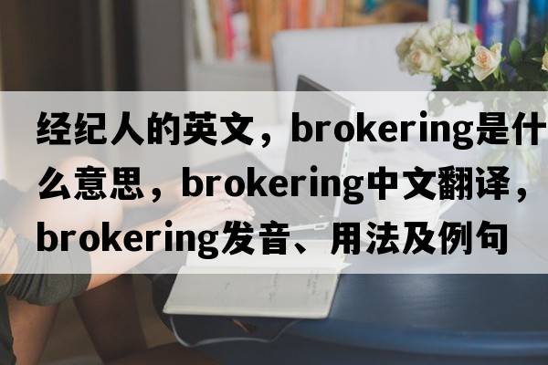 經(jīng)紀(jì)人的英文，brokering是什么意思，brokering中文翻譯，brokering發(fā)音、用法及例句