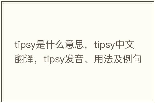 tipsy是什么意思，tipsy中文翻譯，tipsy發(fā)音、用法及例句