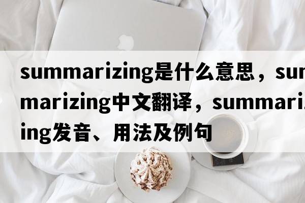 summarizing是什么意思，summarizing中文翻譯，summarizing發(fā)音、用法及例句