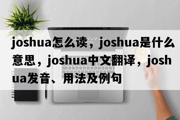 joshua怎么讀，Joshua是什么意思，Joshua中文翻譯，Joshua發(fā)音、用法及例句