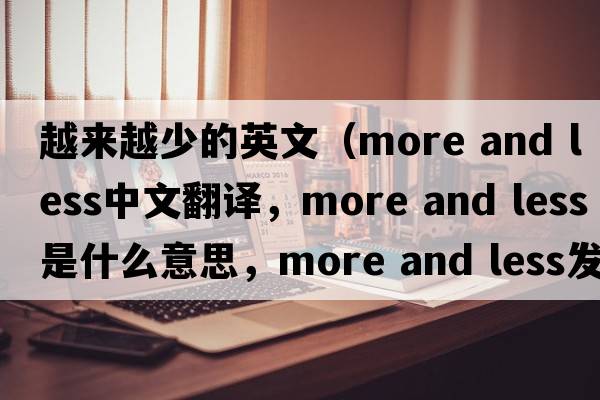 越來越少的英文（more and less中文翻譯，more and less是什么意思，more and less發(fā)音、用法及例句）