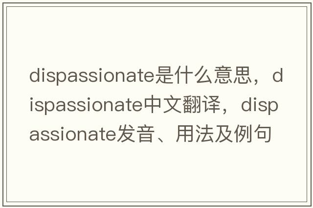 dispassionate是什么意思，dispassionate中文翻譯，dispassionate發(fā)音、用法及例句