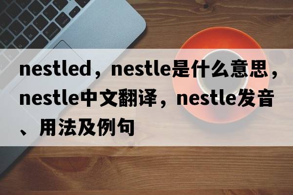 nestled，nestle是什么意思，nestle中文翻譯，nestle發(fā)音、用法及例句
