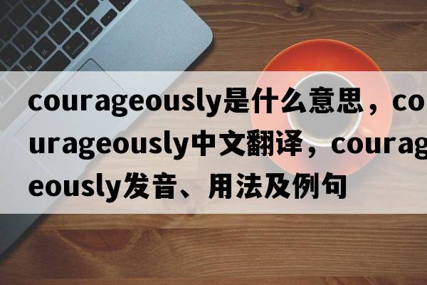 courageously是什么意思，courageously中文翻譯，courageously發(fā)音、用法及例句