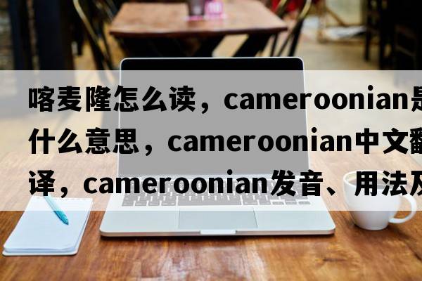 喀麥隆怎么讀，Cameroonian是什么意思，Cameroonian中文翻譯，Cameroonian發(fā)音、用法及例句
