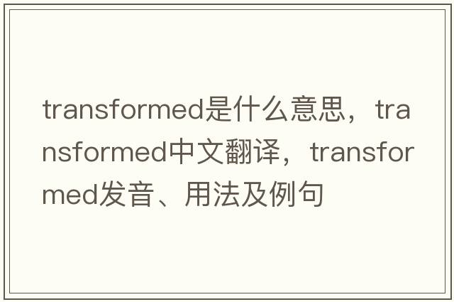 transformed是什么意思，transformed中文翻譯，transformed發(fā)音、用法及例句