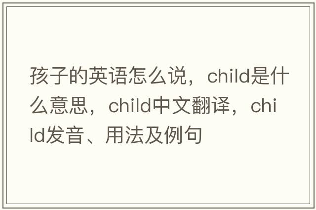 孩子的英語(yǔ)怎么說(shuō)，child是什么意思，child中文翻譯，child發(fā)音、用法及例句