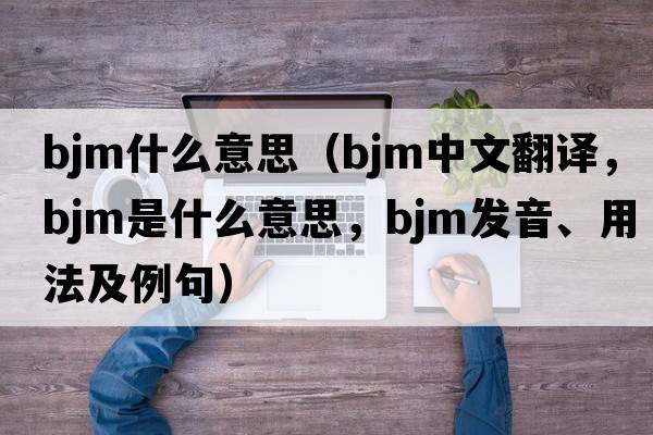 bjm什么意思（BJM中文翻譯，BJM是什么意思，BJM發(fā)音、用法及例句）