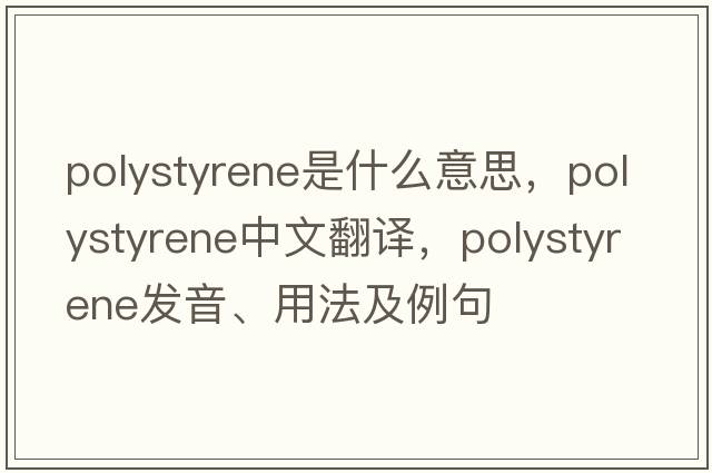 polystyrene是什么意思，polystyrene中文翻譯，polystyrene發(fā)音、用法及例句